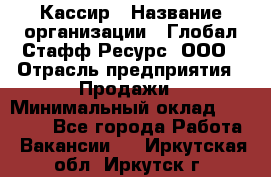 Кассир › Название организации ­ Глобал Стафф Ресурс, ООО › Отрасль предприятия ­ Продажи › Минимальный оклад ­ 32 000 - Все города Работа » Вакансии   . Иркутская обл.,Иркутск г.